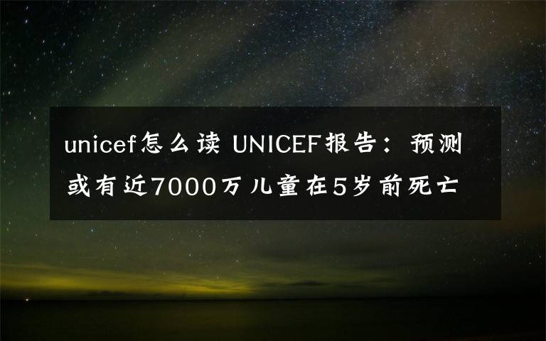 unicef怎么讀 UNICEF報告：預(yù)測或有近7000萬兒童在5歲前死亡