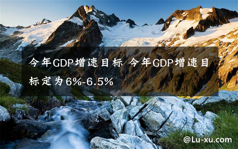 今年GDP增速目標(biāo) 今年GDP增速目標(biāo)定為6%-6.5%