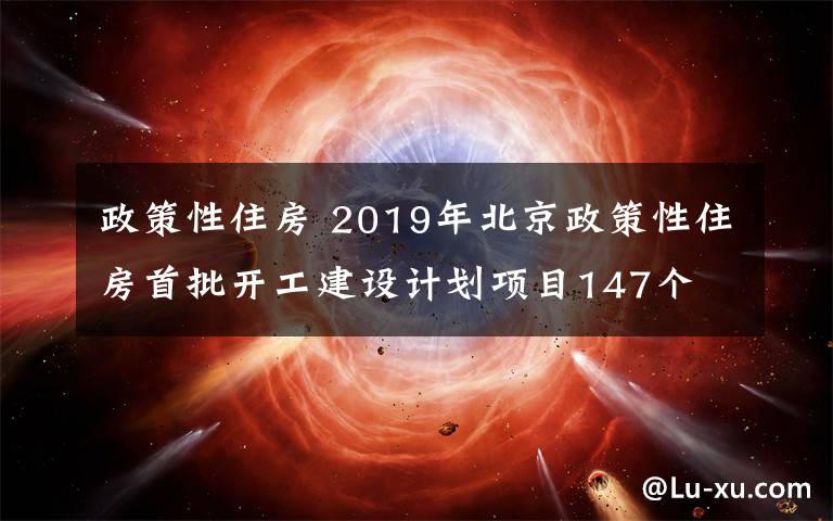 政策性住房 2019年北京政策性住房首批開工建設(shè)計劃項目147個