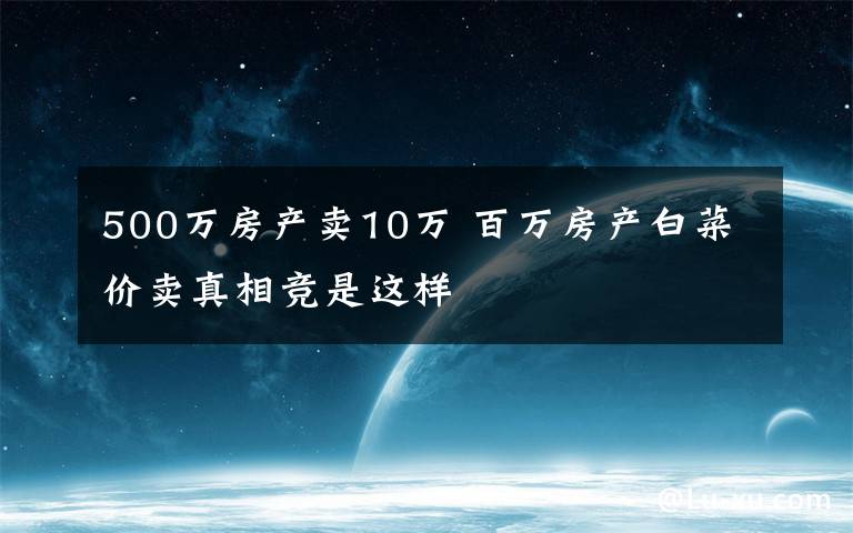 500萬房產賣10萬 百萬房產白菜價賣真相競是這樣