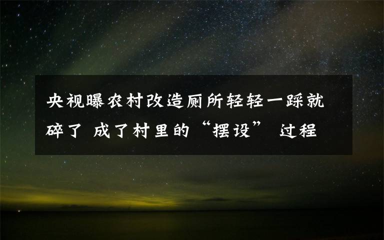 央視曝農(nóng)村改造廁所輕輕一踩就碎了 成了村里的“擺設(shè)” 過程真相詳細(xì)揭秘！