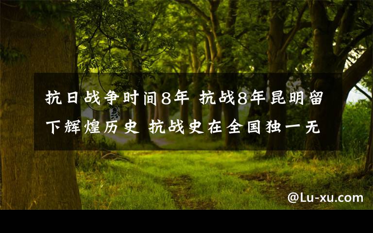 抗日戰(zhàn)爭時(shí)間8年 抗戰(zhàn)8年昆明留下輝煌歷史 抗戰(zhàn)史在全國獨(dú)一無二