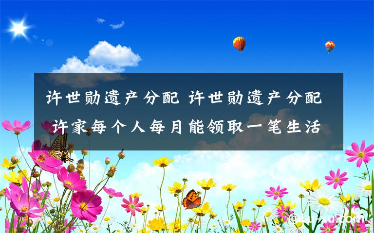 許世勛遺產(chǎn)分配 許世勛遺產(chǎn)分配 許家每個人每月能領(lǐng)取一筆生活費(fèi)