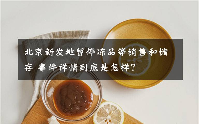 北京新發(fā)地暫停凍品等銷售和儲(chǔ)存 事件詳情到底是怎樣？