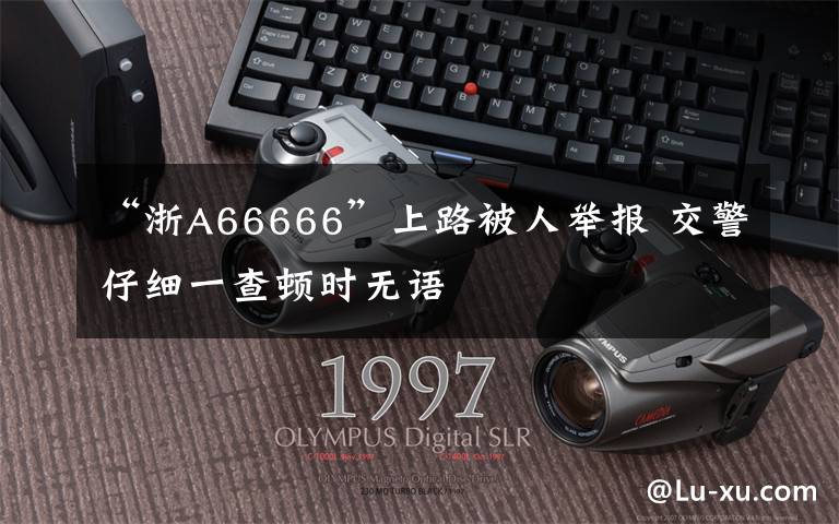 “浙A66666”上路被人舉報(bào) 交警仔細(xì)一查頓時(shí)無語