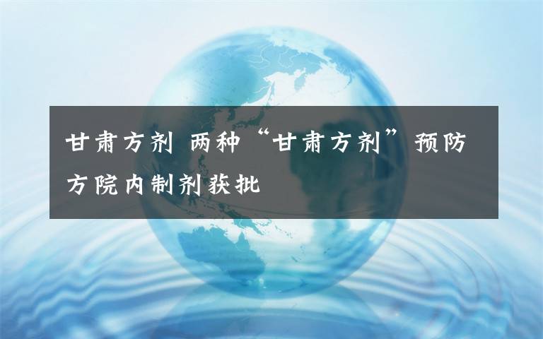 甘肅方劑 兩種“甘肅方劑”預防方院內制劑獲批