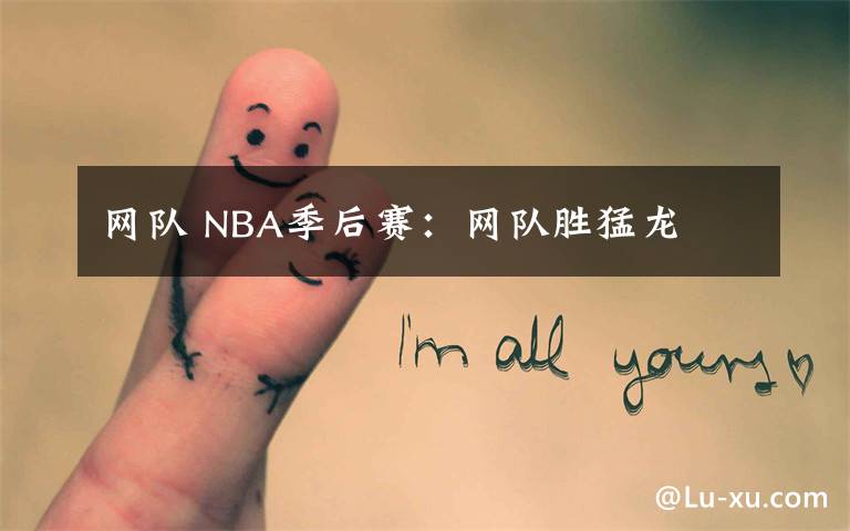 網(wǎng)隊(duì) NBA季后賽：網(wǎng)隊(duì)勝猛龍