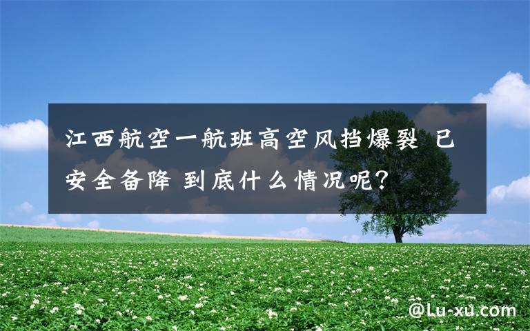 江西航空一航班高空風擋爆裂 已安全備降 到底什么情況呢？