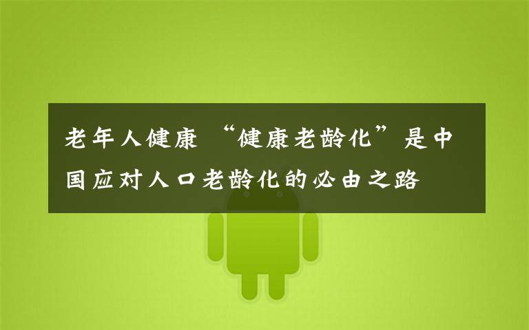 老年人健康 “健康老齡化”是中國(guó)應(yīng)對(duì)人口老齡化的必由之路