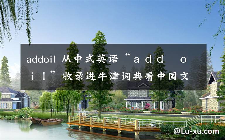 addoil 從中式英語(yǔ)“ａｄｄ　ｏｉｌ”收錄進(jìn)牛津詞典看中國(guó)文化的影響