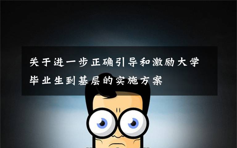 關(guān)于進(jìn)一步正確引導(dǎo)和激勵大學(xué)畢業(yè)生到基層的實(shí)施方案