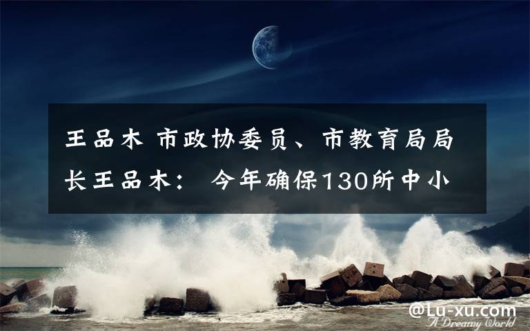 王品木 市政協(xié)委員、市教育局局長(zhǎng)王品木： 今年確保130所中小學(xué)、幼兒園開(kāi)工建設(shè)