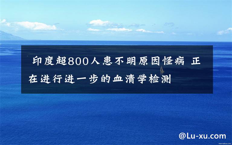  印度超800人患不明原因怪病 正在進行進一步的血清學檢測