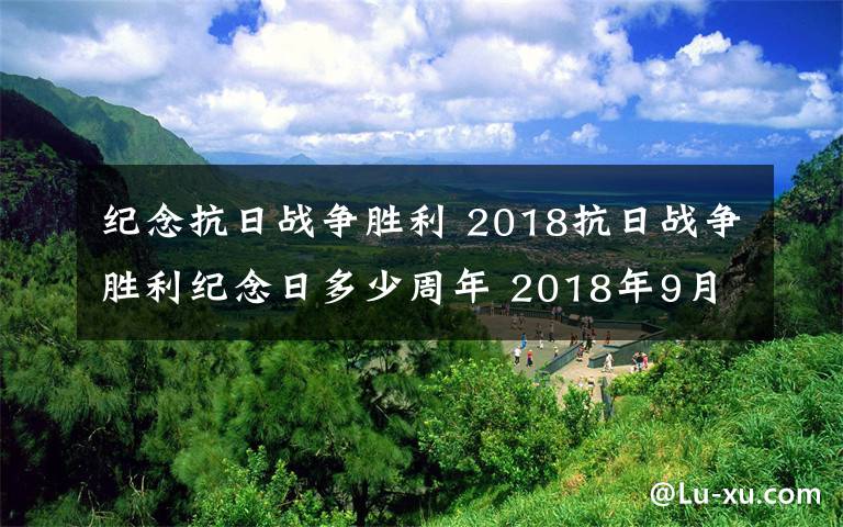 紀念抗日戰(zhàn)爭勝利 2018抗日戰(zhàn)爭勝利紀念日多少周年 2018年9月3日抗戰(zhàn)勝利多少年