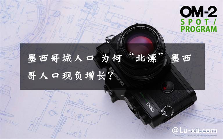 墨西哥城人口 為何“北漂”墨西哥人口現(xiàn)負(fù)增長(zhǎng)？