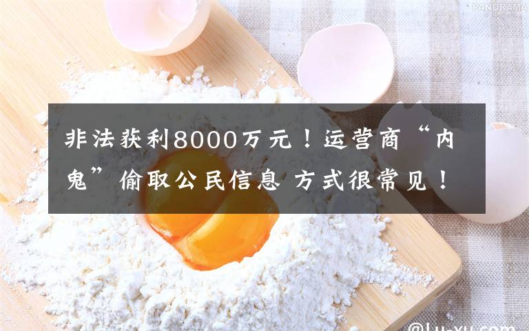 非法獲利8000萬元！運(yùn)營(yíng)商“內(nèi)鬼”偷取公民信息 方式很常見！