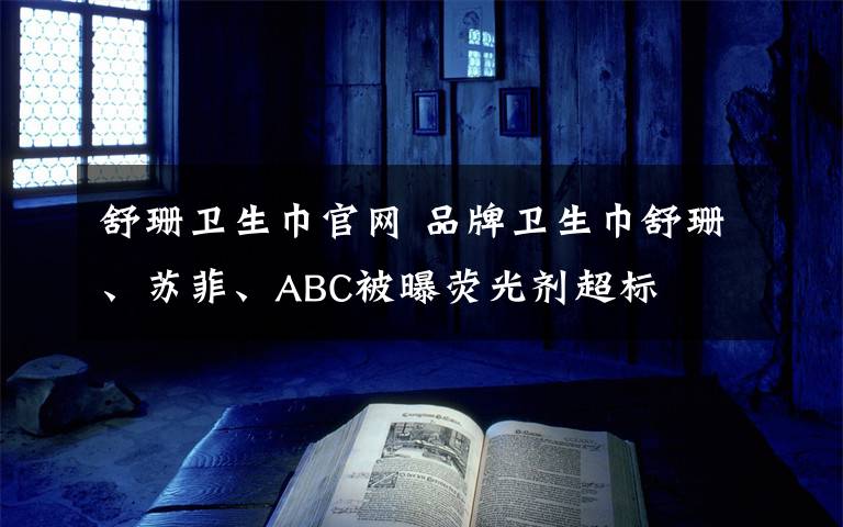 舒珊衛(wèi)生巾官網(wǎng) 品牌衛(wèi)生巾舒珊、蘇菲、ABC被曝?zé)晒鈩┏瑯?biāo)