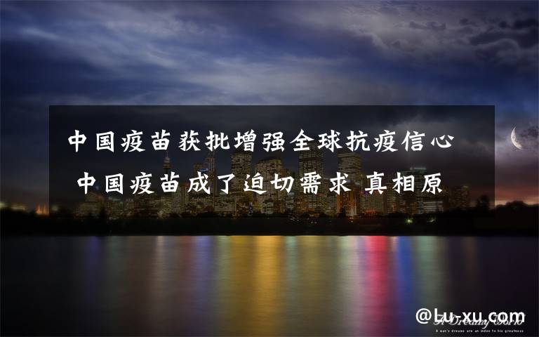 中國疫苗獲批增強全球抗疫信心 中國疫苗成了迫切需求 真相原來是這樣！