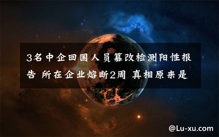 3名中企回國人員篡改檢測陽性報告 所在企業(yè)熔斷2周 真相原來是這樣！