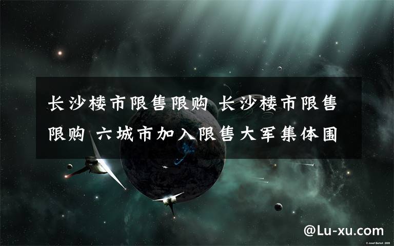 長沙樓市限售限購 長沙樓市限售限購 六城市加入限售大軍集體圍堵炒房專業(yè)戶