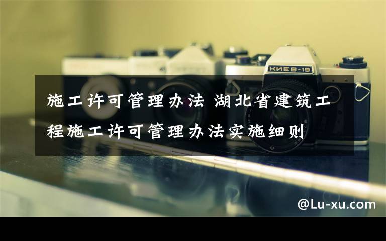 施工許可管理辦法 湖北省建筑工程施工許可管理辦法實施細則