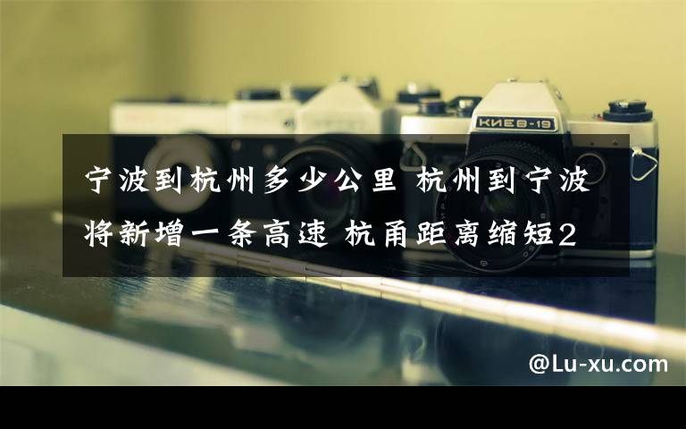 寧波到杭州多少公里 杭州到寧波將新增一條高速 杭甬距離縮短20公里