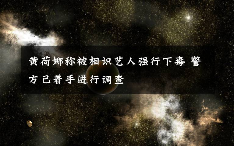 黃荷娜稱被相識(shí)藝人強(qiáng)行下毒 警方已著手進(jìn)行調(diào)查