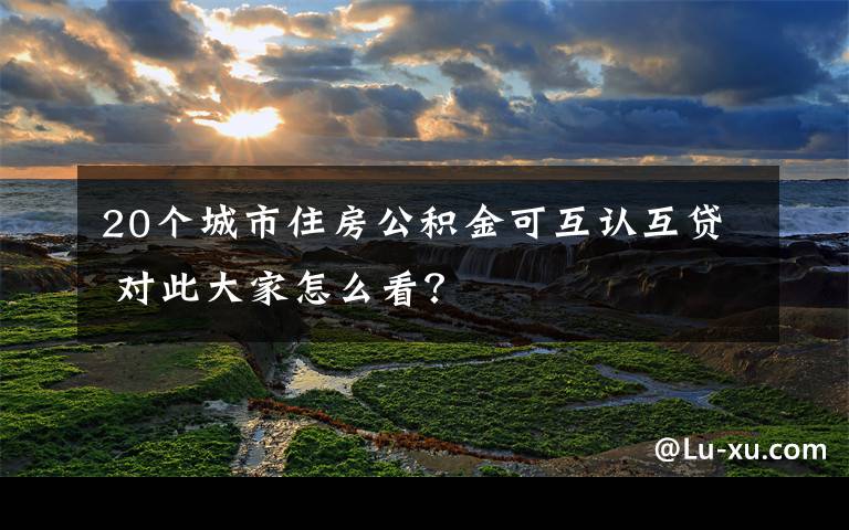 20個(gè)城市住房公積金可互認(rèn)互貸 對(duì)此大家怎么看？