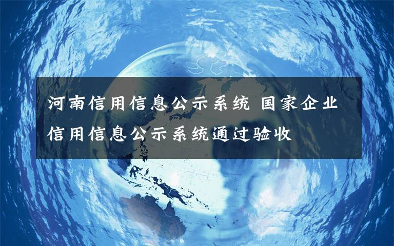 河南信用信息公示系統(tǒng) 國(guó)家企業(yè)信用信息公示系統(tǒng)通過(guò)驗(yàn)收