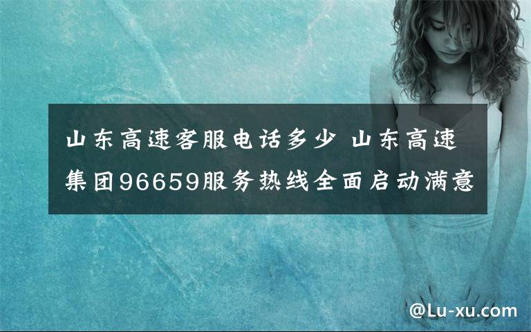 山東高速客服電話(huà)多少 山東高速集團(tuán)96659服務(wù)熱線(xiàn)全面啟動(dòng)滿(mǎn)意度測(cè)評(píng)