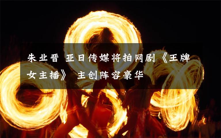 朱業(yè)晉 亞日傳媒將拍網(wǎng)劇《王牌女主播》 主創(chuàng)陣容豪華