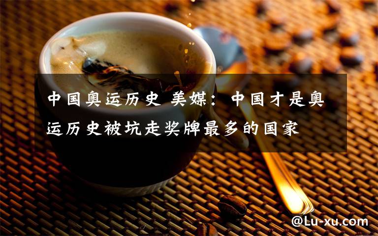 中國(guó)奧運(yùn)歷史 美媒：中國(guó)才是奧運(yùn)歷史被坑走獎(jiǎng)牌最多的國(guó)家