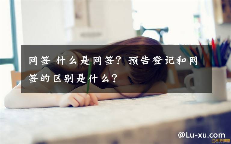 網(wǎng)簽 什么是網(wǎng)簽？預(yù)告登記和網(wǎng)簽的區(qū)別是什么？