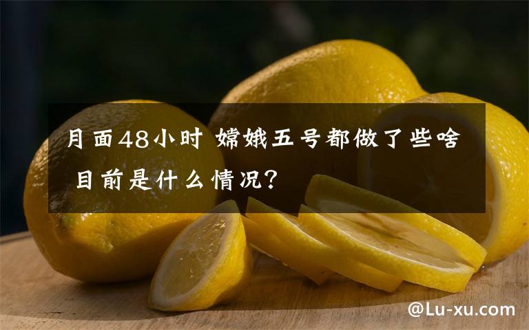 月面48小時 嫦娥五號都做了些啥 目前是什么情況？