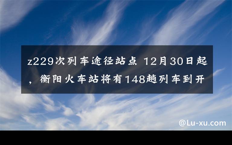 z229次列車途徑站點 12月30日起，衡陽火車站將有148趟列車到開時刻變動