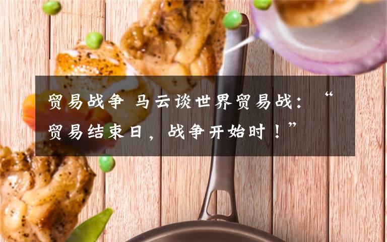 貿(mào)易戰(zhàn)爭 馬云談世界貿(mào)易戰(zhàn)：“貿(mào)易結(jié)束日，戰(zhàn)爭開始時(shí)！”