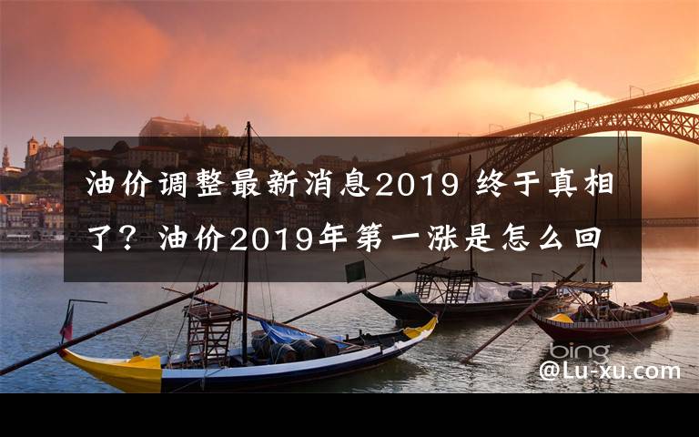 油價調(diào)整最新消息2019 終于真相了？油價2019年第一漲是怎么回事?還原油價上漲背后詳細始末