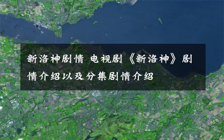 新洛神劇情 電視劇《新洛神》劇情介紹以及分集劇情介紹