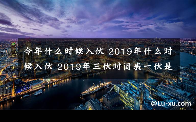 今年什么時(shí)候入伏 2019年什么時(shí)候入伏 2019年三伏時(shí)間表一伏是幾月幾日