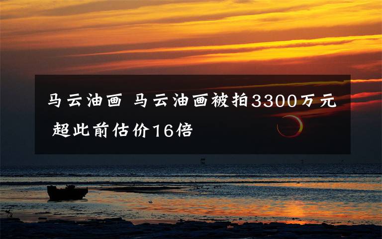 馬云油畫 馬云油畫被拍3300萬元 超此前估價(jià)16倍