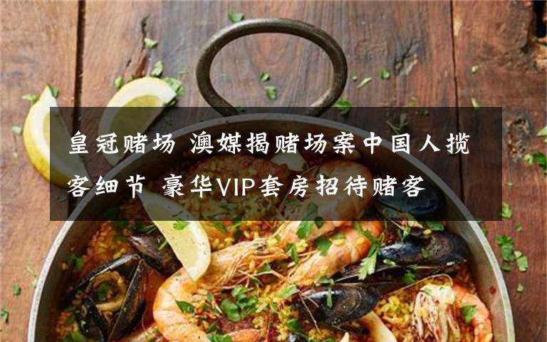 皇冠賭場 澳媒揭賭場案中國人攬客細(xì)節(jié) 豪華VIP套房招待賭客