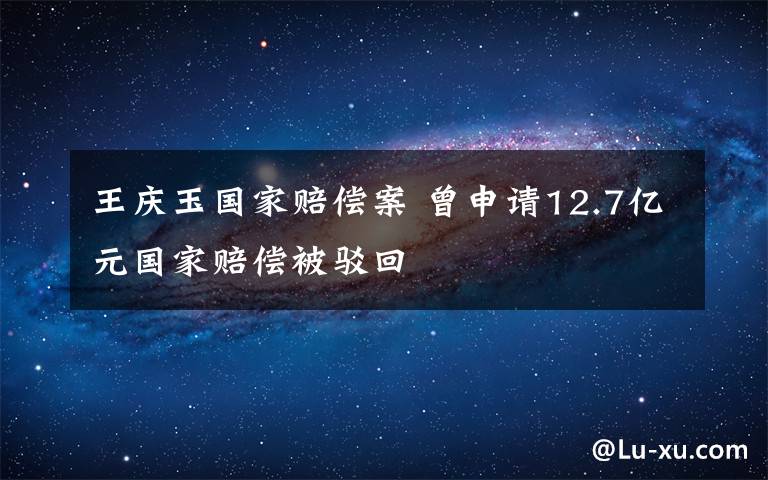 王慶玉國家賠償案 曾申請12.7億元國家賠償被駁回