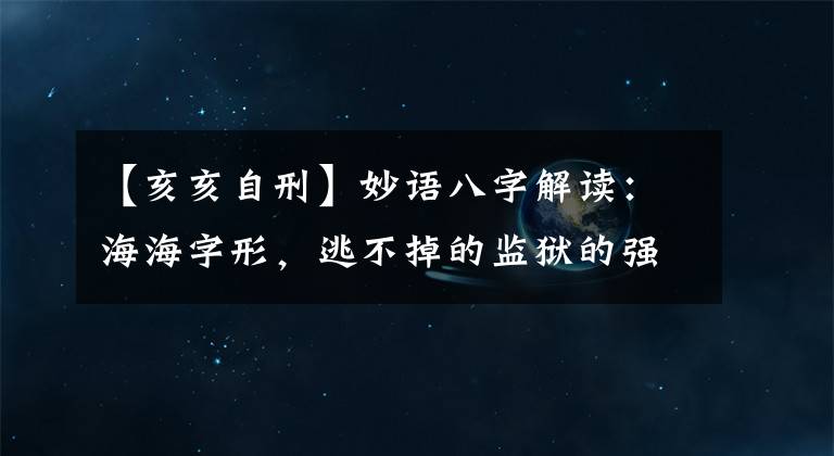 【亥亥自刑】妙語八字解讀：海海字形，逃不掉的監(jiān)獄的強(qiáng)盜？