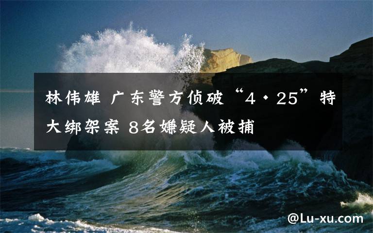 林偉雄 廣東警方偵破“4·25”特大綁架案 8名嫌疑人被捕