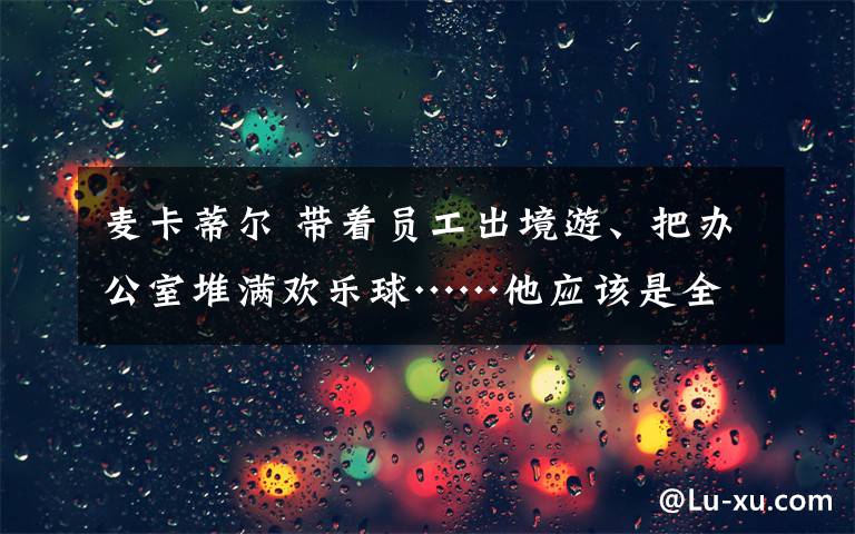 麥卡蒂爾 帶著員工出境游、把辦公室堆滿歡樂球……他應(yīng)該是全英最佳老板