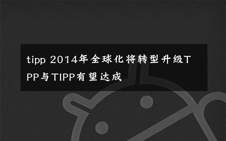 tipp 2014年全球化將轉(zhuǎn)型升級(jí)TPP與TIPP有望達(dá)成