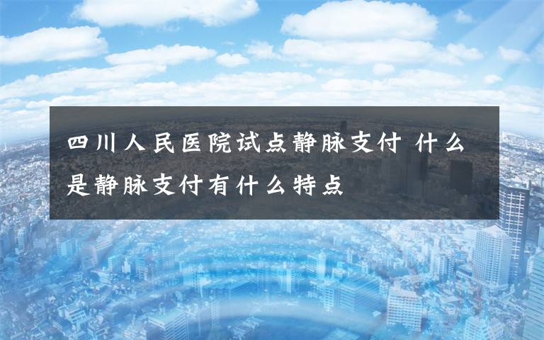 四川人民醫(yī)院試點靜脈支付 什么是靜脈支付有什么特點