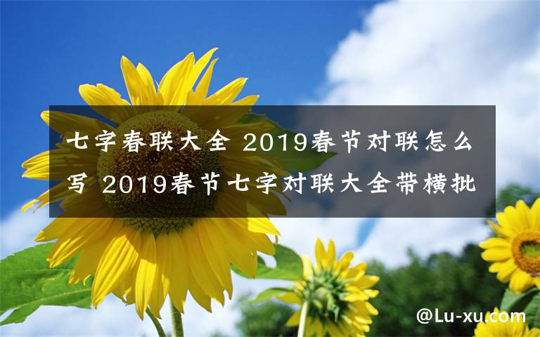 七字春聯(lián)大全 2019春節(jié)對(duì)聯(lián)怎么寫(xiě) 2019春節(jié)七字對(duì)聯(lián)大全帶橫批大全