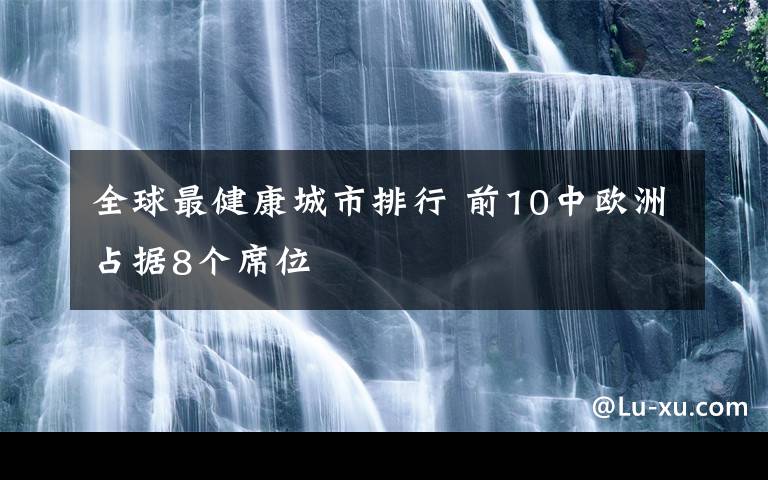 全球最健康城市排行 前10中歐洲占據(jù)8個(gè)席位