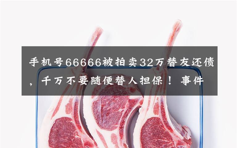 手機(jī)號(hào)66666被拍賣32萬替友還債，千萬不要隨便替人擔(dān)保！ 事件詳細(xì)經(jīng)過！